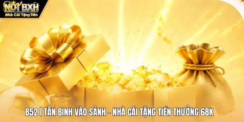 B52 | Tân Binh Vào Sảnh - Nhà Cái Tặng Tiền Thưởng 68K