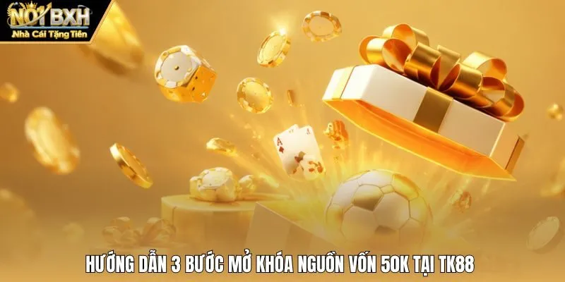 Hướng dẫn 3 bước mở khóa nguồn vốn 50K tại Tk88