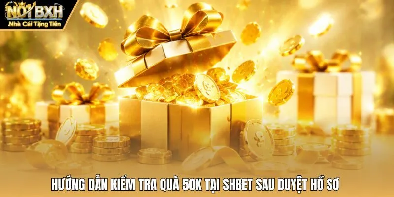 Hướng dẫn kiểm tra quà 50K tại Shbet sau duyệt hồ sơ