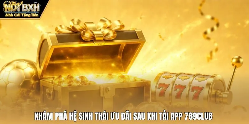 Khám phá hệ sinh thái ưu đãi sau khi tải app 789Club