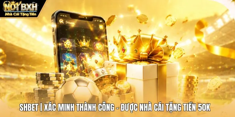 Shbet | Xác Minh Thành Công - Được Nhà Cái Tặng Tiền 50K